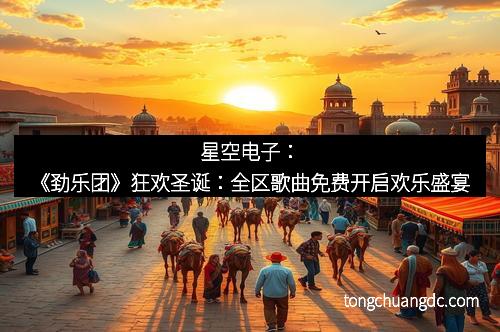 星空电子：《劲乐团》狂欢圣诞：全区歌曲免费开启欢乐盛宴