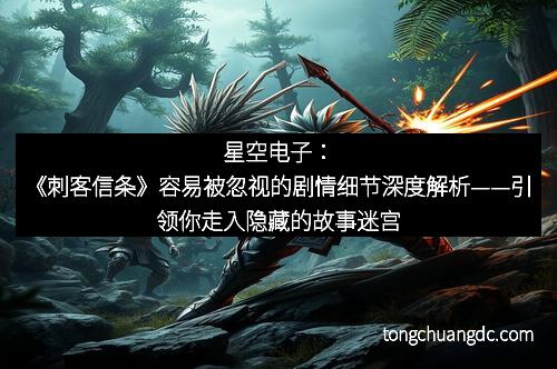 星空电子：《刺客信条》容易被忽视的剧情细节深度解析——引领你走入隐藏的故事迷宫